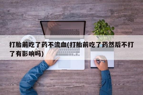打胎药购买微信保密发货1-2天直邮到家打胎前吃了药不流血(打胎前吃了药然后不打了有影响吗)