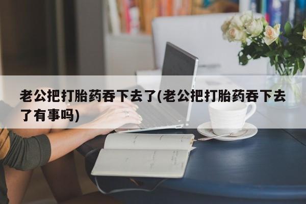 打胎药购买微信保密发货1-2天直邮到家老公把打胎药吞下去了(老公把打胎药吞下去了有事吗)