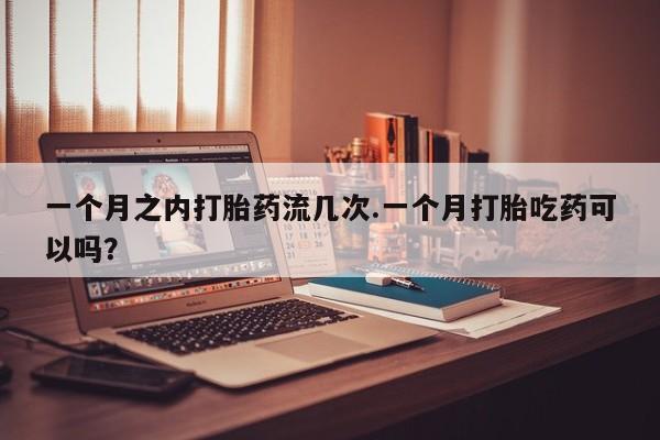 打胎药购买微信保密发货1-2天直邮到家一个月之内打胎药流几次.一个月打胎吃药可以吗？