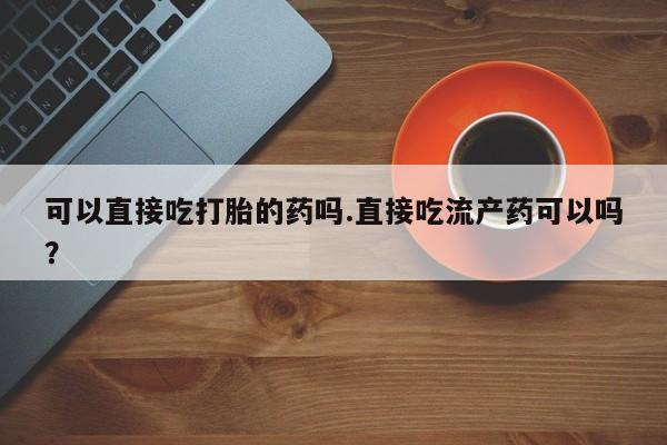 打胎药购买微信保密发货1-2天直邮到家可以直接吃打胎的药吗.直接吃流产药可以吗？