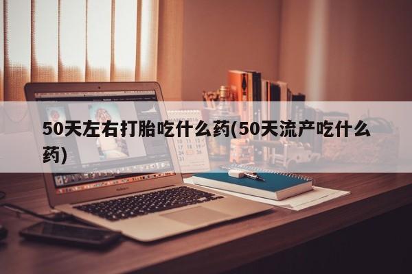 打胎药购买微信保密发货1-2天直邮到家50天左右打胎吃什么药(50天流产吃什么药)
