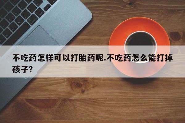 打胎药购买微信保密发货1-2天直邮到家不吃药怎样可以打胎药呢.不吃药怎么能打掉孩子？