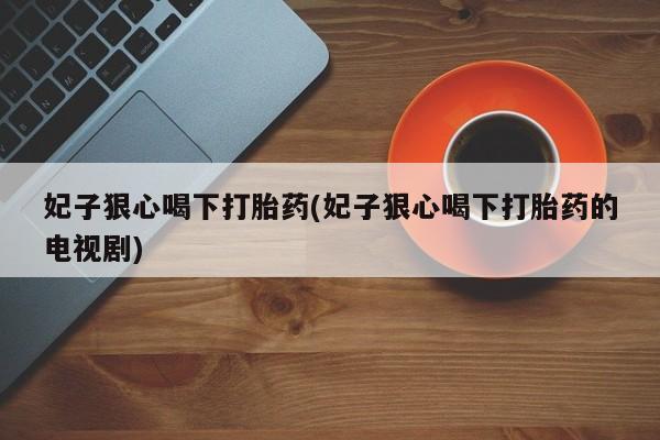 打胎药购买微信保密发货1-2天直邮到家妃子狠心喝下打胎药(妃子狠心喝下打胎药的电视剧)