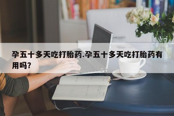 打胎药购买微信保密发货1-2天直邮到家孕五十多天吃打胎药.孕五十多天吃打胎药有用吗？