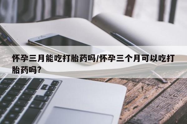 打胎药购买微信保密发货1-2天直邮到家怀孕三月能吃打胎药吗/怀孕三个月可以吃打胎药吗?