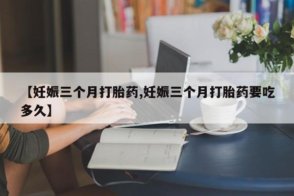 打胎药购买微信保密发货1-2天直邮到家【妊娠三个月打胎药,妊娠三个月打胎药要吃多久】