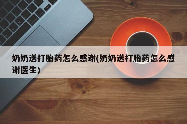 打胎药购买微信保密发货1-2天直邮到家奶奶送打胎药怎么感谢(奶奶送打胎药怎么感谢医生)