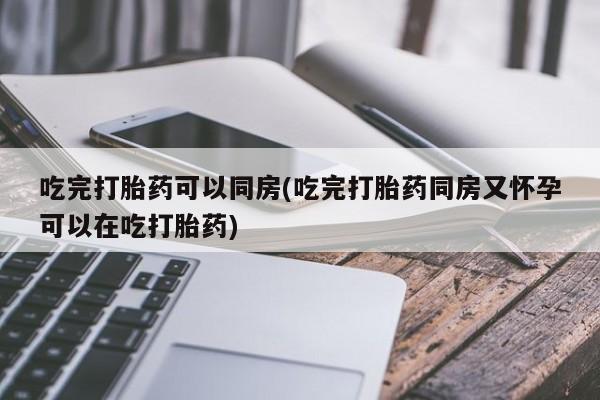 打胎药购买微信保密发货1-2天直邮到家吃完打胎药可以同房(吃完打胎药同房又怀孕可以在吃打胎药)