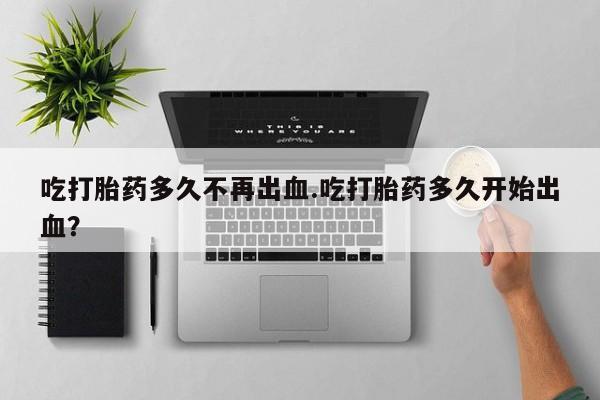 打胎药购买微信保密发货1-2天直邮到家吃打胎药多久不再出血.吃打胎药多久开始出血？