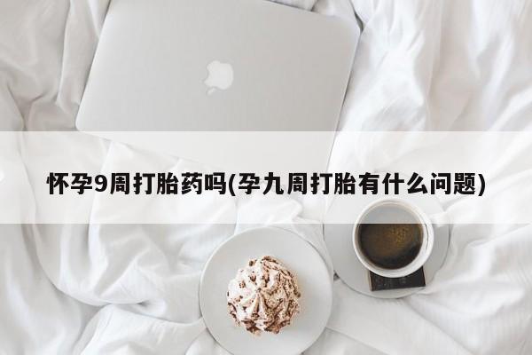 打胎药购买微信保密发货1-2天直邮到家怀孕9周打胎药吗(孕九周打胎有什么问题)