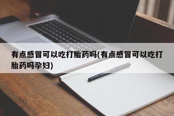 打胎药购买微信保密发货1-2天直邮到家有点感冒可以吃打胎药吗(有点感冒可以吃打胎药吗孕妇)