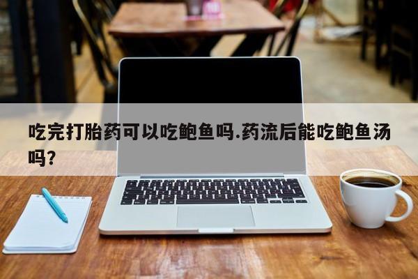 打胎药购买微信保密发货1-2天直邮到家吃完打胎药可以吃鲍鱼吗.药流后能吃鲍鱼汤吗？