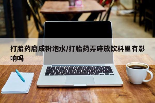 打胎药购买微信保密发货1-2天直邮到家打胎药磨成粉泡水/打胎药弄碎放饮料里有影响吗