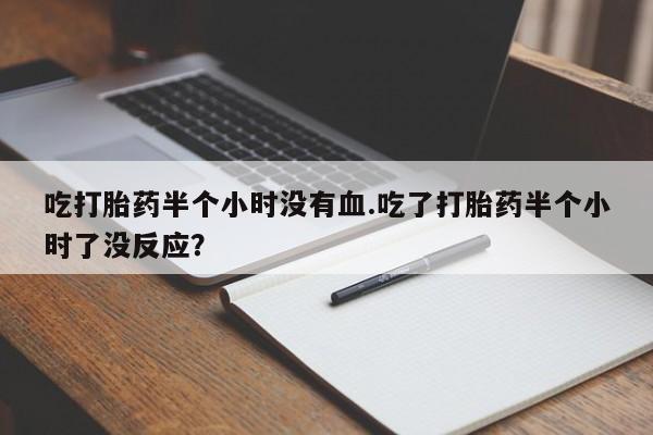 打胎药购买微信保密发货1-2天直邮到家吃打胎药半个小时没有血.吃了打胎药半个小时了没反应？
