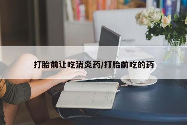打胎药购买微信保密发货1-2天直邮到家打胎前让吃消炎药/打胎前吃的药