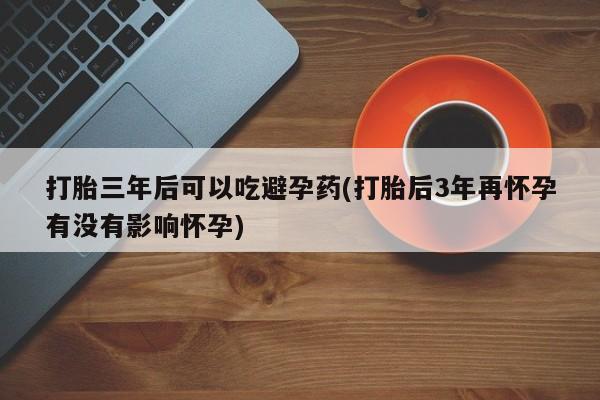 打胎药购买微信保密发货1-2天直邮到家打胎三年后可以吃避孕药(打胎后3年再怀孕有没有影响怀孕)