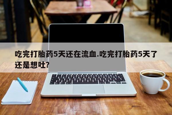 打胎药购买微信保密发货1-2天直邮到家吃完打胎药5天还在流血.吃完打胎药5天了还是想吐？