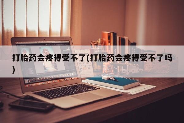 打胎药购买微信保密发货1-2天直邮到家打胎药会疼得受不了(打胎药会疼得受不了吗)