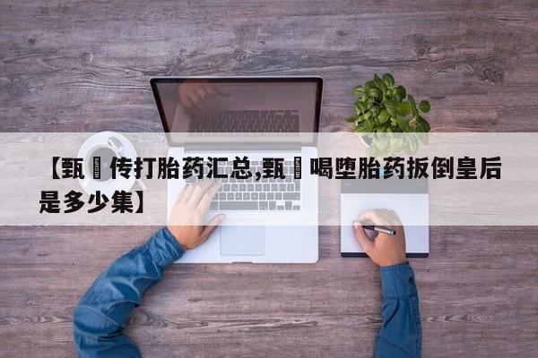 打胎药购买微信保密发货1-2天直邮到家【甄嬛传打胎药汇总,甄嬛喝堕胎药扳倒皇后是多少集】