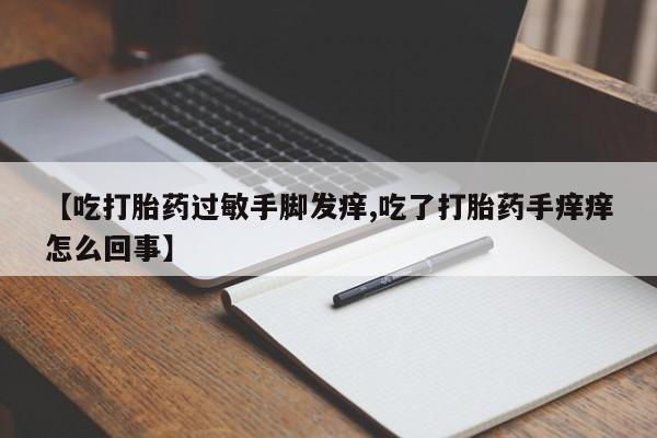 打胎药购买微信保密发货1-2天直邮到家【吃打胎药过敏手脚发痒,吃了打胎药手痒痒怎么回事】