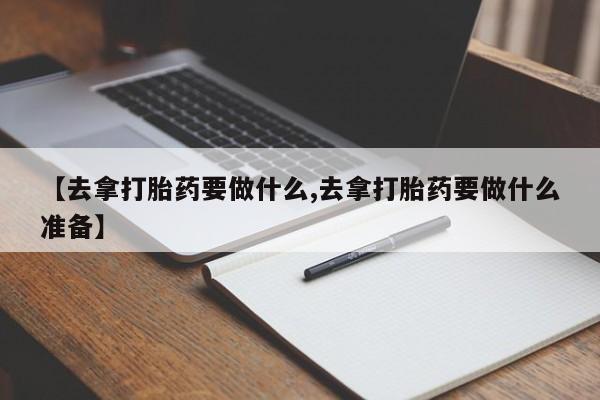 打胎药购买微信保密发货1-2天直邮到家【去拿打胎药要做什么,去拿打胎药要做什么准备】