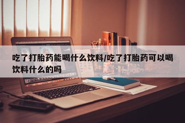 打胎药购买微信保密发货1-2天直邮到家吃了打胎药能喝什么饮料/吃了打胎药可以喝饮料什么的吗
