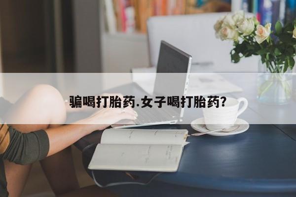 打胎药购买微信保密发货1-2天直邮到家骗喝打胎药.女子喝打胎药？