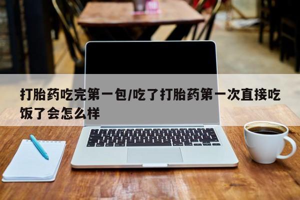 打胎药购买微信保密发货1-2天直邮到家打胎药吃完第一包/吃了打胎药第一次直接吃饭了会怎么样