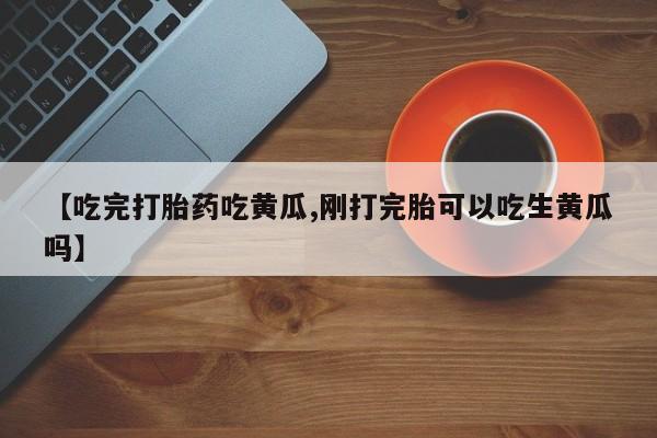 打胎药购买微信保密发货1-2天直邮到家【吃完打胎药吃黄瓜,刚打完胎可以吃生黄瓜吗】