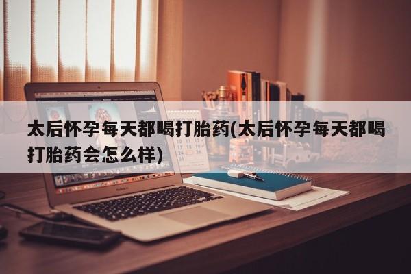打胎药购买微信保密发货1-2天直邮到家太后怀孕每天都喝打胎药(太后怀孕每天都喝打胎药会怎么样)
