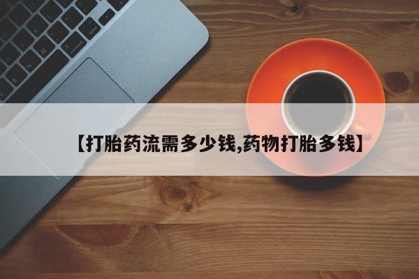 打胎药购买微信保密发货1-2天直邮到家【打胎药流需多少钱,药物打胎多钱】