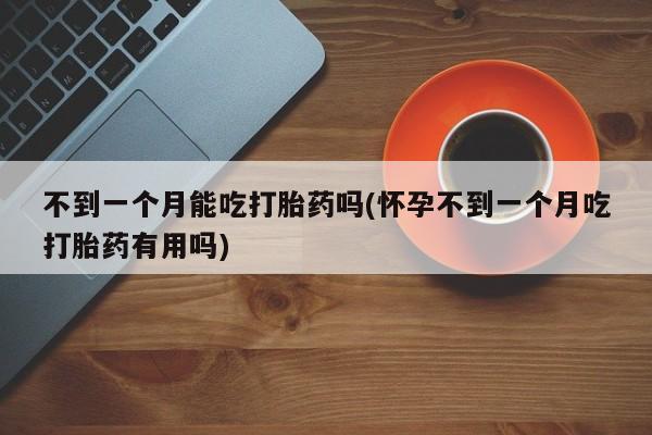 打胎药购买微信保密发货1-2天直邮到家不到一个月能吃打胎药吗(怀孕不到一个月吃打胎药有用吗)