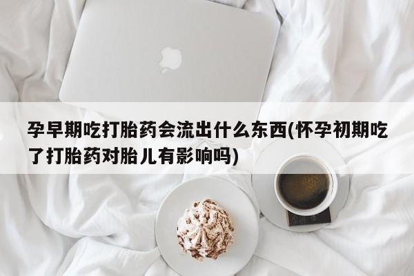 打胎药购买微信保密发货1-2天直邮到家孕早期吃打胎药会流出什么东西(怀孕初期吃了打胎药对胎儿有影响吗)