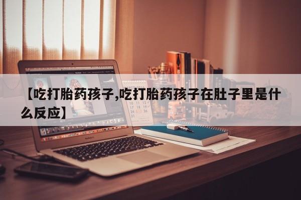 打胎药购买微信保密发货1-2天直邮到家【吃打胎药孩子,吃打胎药孩子在肚子里是什么反应】