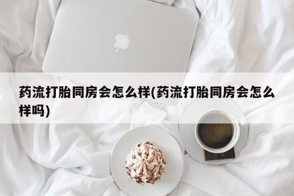 打胎药购买微信保密发货1-2天直邮到家药流打胎同房会怎么样(药流打胎同房会怎么样吗)