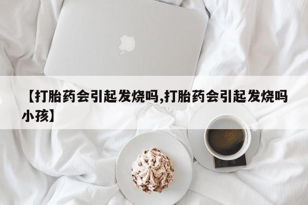 打胎药购买微信保密发货1-2天直邮到家【打胎药会引起发烧吗,打胎药会引起发烧吗小孩】