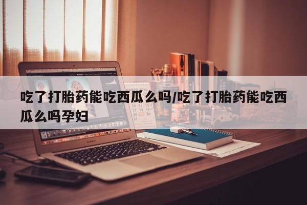 打胎药购买微信保密发货1-2天直邮到家吃了打胎药能吃西瓜么吗/吃了打胎药能吃西瓜么吗孕妇