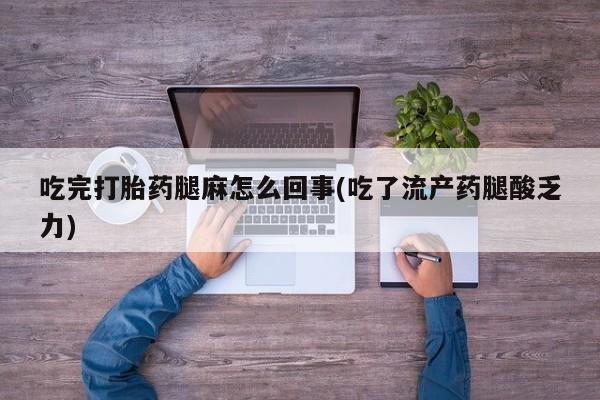 打胎药购买微信保密发货1-2天直邮到家吃完打胎药腿麻怎么回事(吃了流产药腿酸乏力)