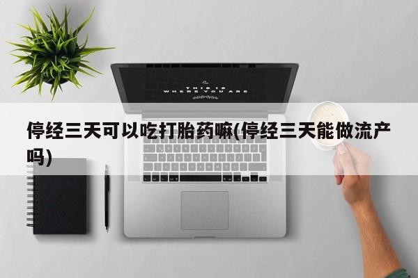 打胎药购买微信保密发货1-2天直邮到家停经三天可以吃打胎药嘛(停经三天能做流产吗)