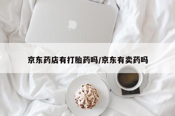 打胎药购买微信保密发货1-2天直邮到家京东药店有打胎药吗/京东有卖药吗
