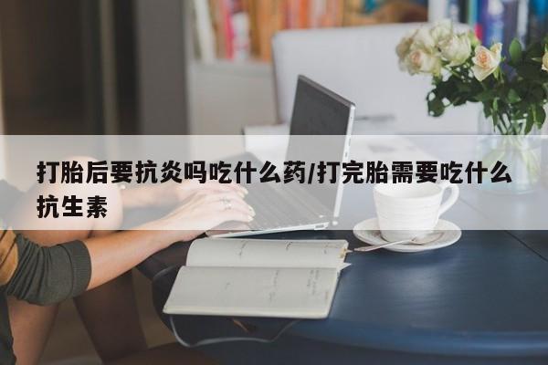 打胎药购买微信保密发货1-2天直邮到家打胎后要抗炎吗吃什么药/打完胎需要吃什么抗生素
