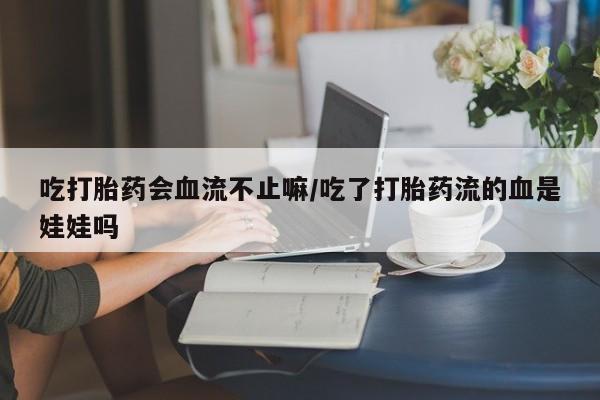 打胎药购买微信保密发货1-2天直邮到家吃打胎药会血流不止嘛/吃了打胎药流的血是娃娃吗