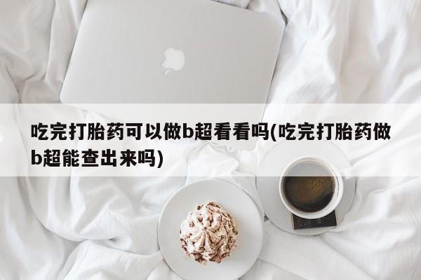 打胎药购买微信保密发货1-2天直邮到家吃完打胎药可以做b超看看吗(吃完打胎药做b超能查出来吗)
