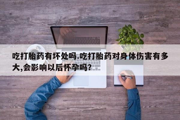 打胎药购买微信保密发货1-2天直邮到家吃打胎药有坏处吗.吃打胎药对身体伤害有多大,会影响以后怀孕吗？