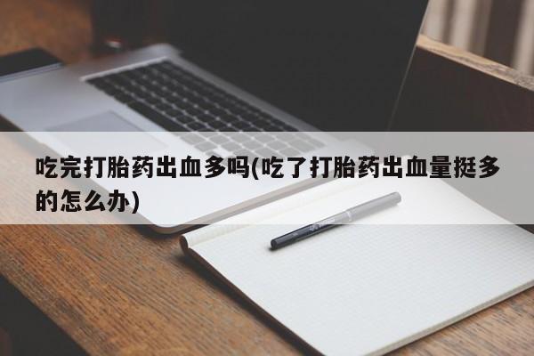 打胎药购买微信保密发货1-2天直邮到家吃完打胎药出血多吗(吃了打胎药出血量挺多的怎么办)