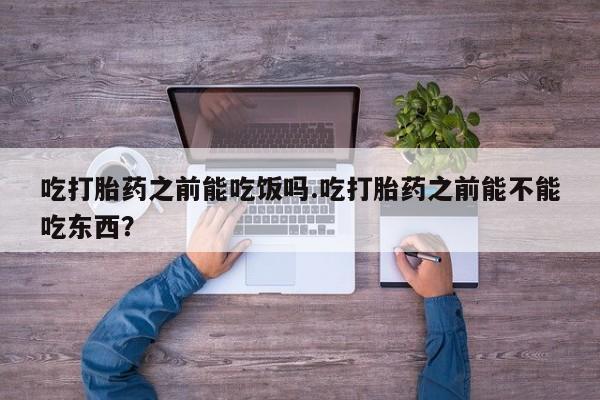 打胎药购买微信保密发货1-2天直邮到家吃打胎药之前能吃饭吗.吃打胎药之前能不能吃东西？