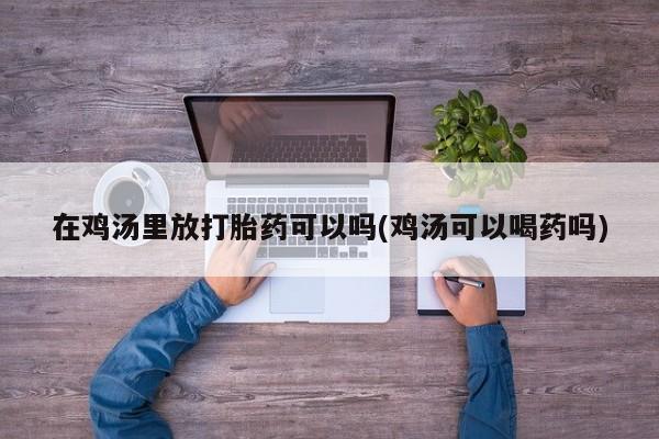 打胎药购买微信保密发货1-2天直邮到家在鸡汤里放打胎药可以吗(鸡汤可以喝药吗)