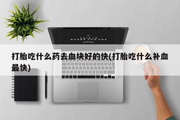 打胎药购买微信保密发货1-2天直邮到家打胎吃什么药去血块好的快(打胎吃什么补血最快)
