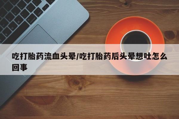 打胎药购买微信保密发货1-2天直邮到家吃打胎药流血头晕/吃打胎药后头晕想吐怎么回事