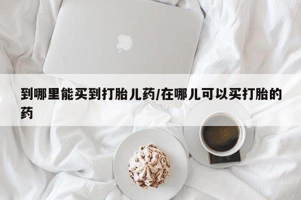 打胎药购买微信保密发货1-2天直邮到家到哪里能买到打胎儿药/在哪儿可以买打胎的药